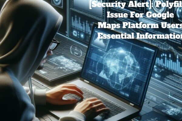 [Security Alert]: Polyfill.io Issue For Google Maps Platform Users: Essential Information