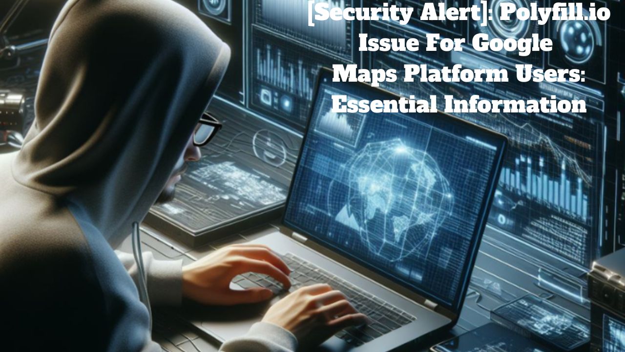 [Security Alert]: Polyfill.io Issue For Google Maps Platform Users: Essential Information