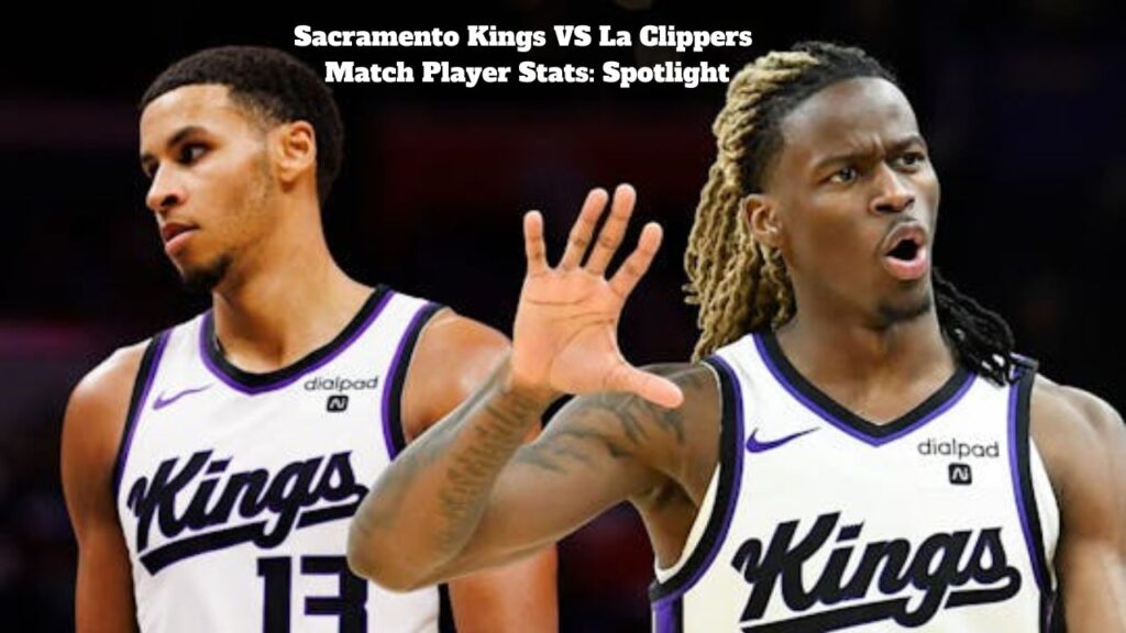 Sacramento Kings VS La Clippers Match Player Stats: Spotlight