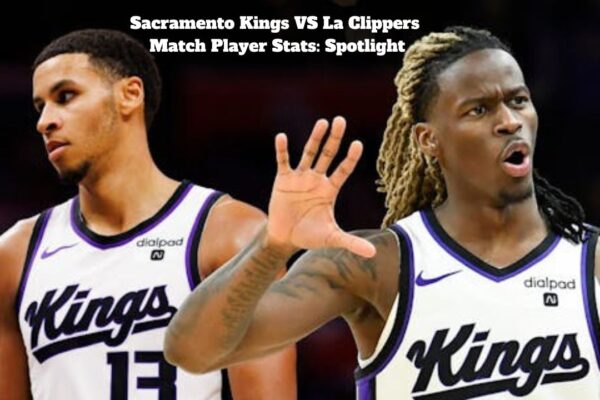 Sacramento Kings VS La Clippers Match Player Stats: Spotlight